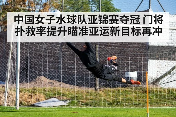 中国女子水球队亚锦赛夺冠 门将扑救率提升瞄准亚运新目标再冲