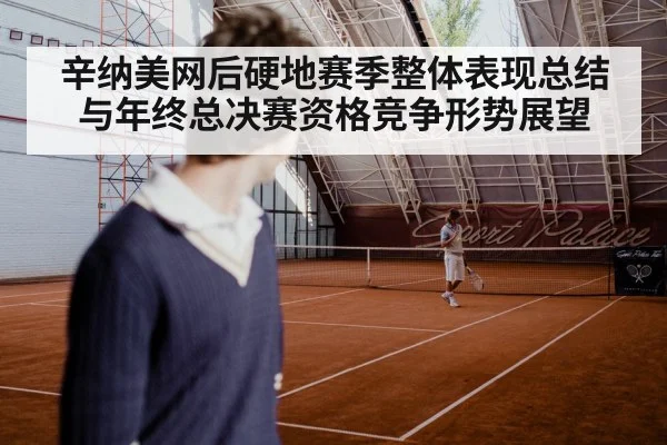 辛纳美网后硬地赛季整体表现总结与年终总决赛资格竞争形势展望