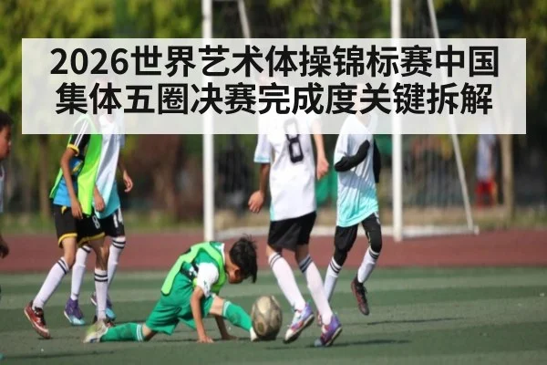 2026世界艺术体操锦标赛中国集体五圈决赛完成度关键拆解