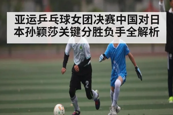亚运乒乓球女团决赛中国对日本孙颖莎关键分胜负手全解析