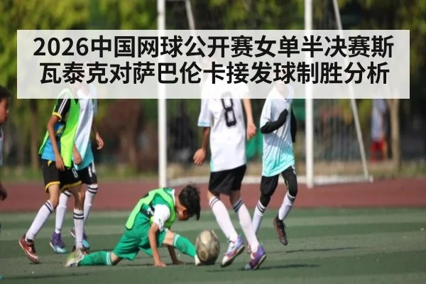 2026中国网球公开赛女单半决赛斯瓦泰克对萨巴伦卡接发球制胜分析