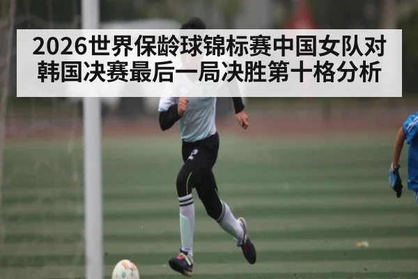 2026世界保龄球锦标赛中国女队对韩国决赛最后一局决胜第十格分析