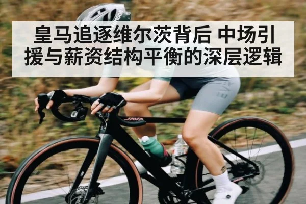 皇马追逐维尔茨背后 中场引援与薪资结构平衡的深层逻辑