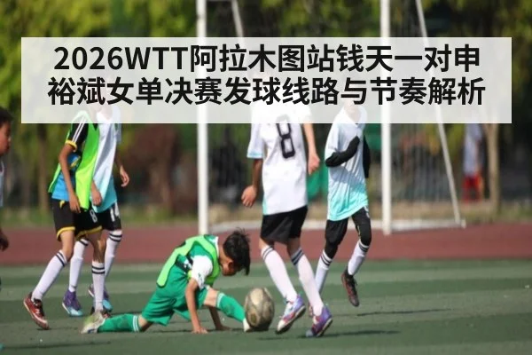 2026WTT阿拉木图站钱天一对申裕斌女单决赛发球线路与节奏解析