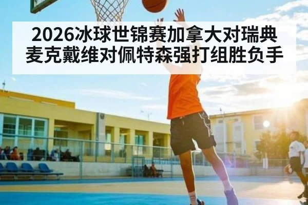 2026冰球世锦赛加拿大对瑞典麦克戴维对佩特森强打组胜负手