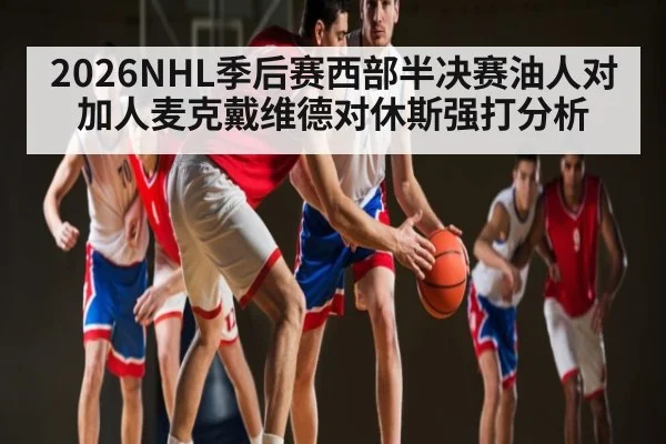 2026NHL季后赛西部半决赛油人对加人麦克戴维德对休斯强打分析