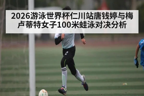 2026游泳世界杯仁川站唐钱婷与梅卢蒂特女子100米蛙泳对决分析