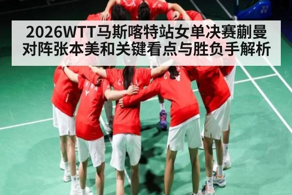 2026WTT马斯喀特站女单决赛蒯曼对阵张本美和关键看点与胜负手解析