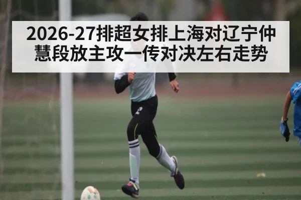2026-27排超女排上海对辽宁仲慧段放主攻一传对决左右走势