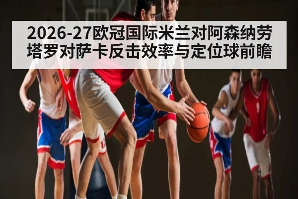 2026-27欧冠国际米兰对阿森纳劳塔罗对萨卡反击效率与定位球前瞻